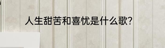 人生甜苦和喜忧是什么歌？