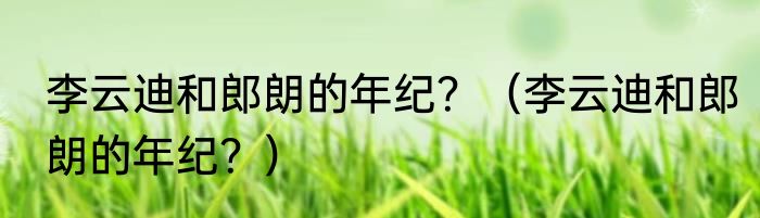 李云迪和郎朗的年纪？（李云迪和郎朗的年纪？）