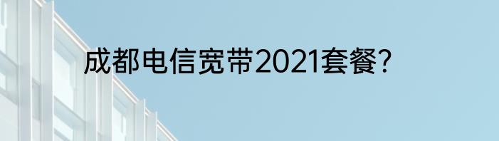 成都电信宽带2021套餐？