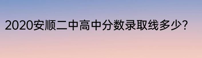 2020安顺二中高中分数录取线多少？