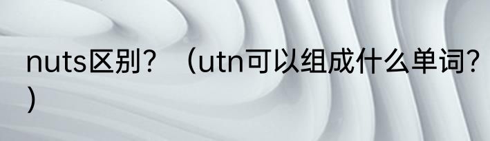 nuts区别？（utn可以组成什么单词？）