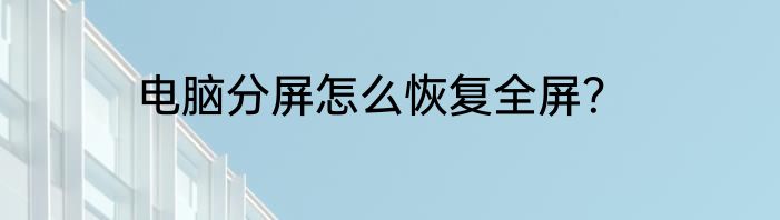 电脑分屏怎么恢复全屏？