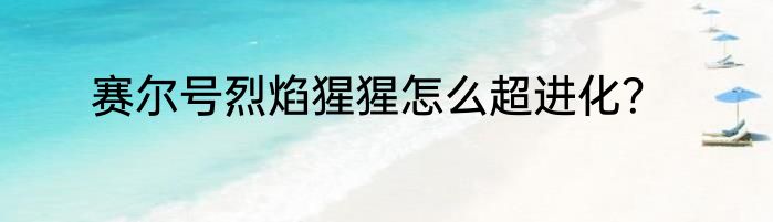 赛尔号烈焰猩猩怎么超进化？