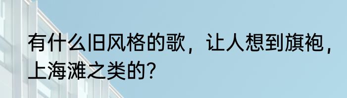 有什么旧风格的歌，让人想到旗袍，上海滩之类的？