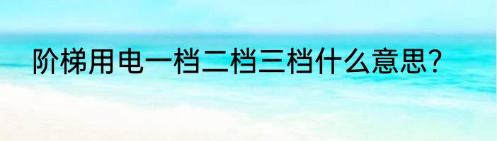 阶梯用电一档二档三档什么意思？