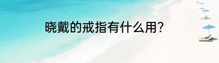 晓戴的戒指有什么用？