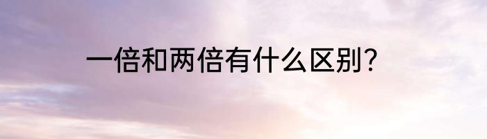 一倍和两倍有什么区别？