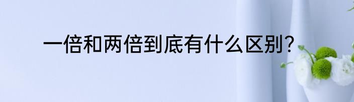 一倍和两倍到底有什么区别？