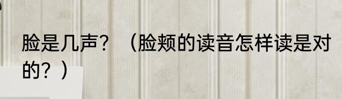 脸是几声？（脸颊的读音怎样读是对的？）