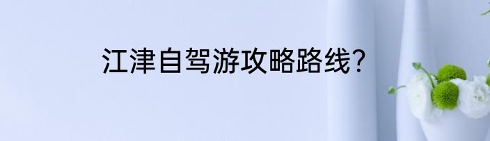 江津自驾游攻略路线？