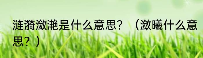 涟漪潋滟是什么意思？（潋曦什么意思？）