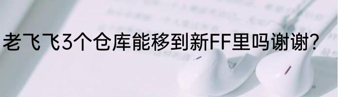 老飞飞3个仓库能移到新FF里吗谢谢？