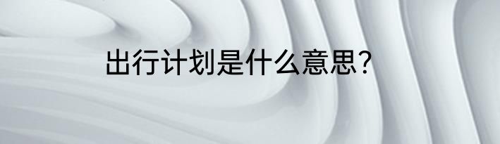 出行计划是什么意思？