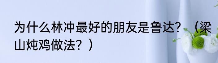 为什么林冲最好的朋友是鲁达？（梁山炖鸡做法？）