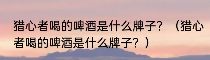 猎心者喝的啤酒是什么牌子？（猎心者喝的啤酒是什么牌子？）