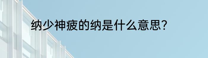纳少神疲的纳是什么意思？