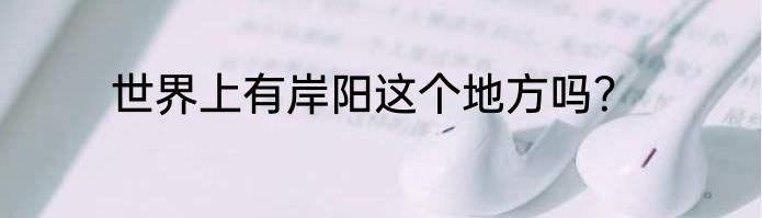 世界上有岸阳这个地方吗？