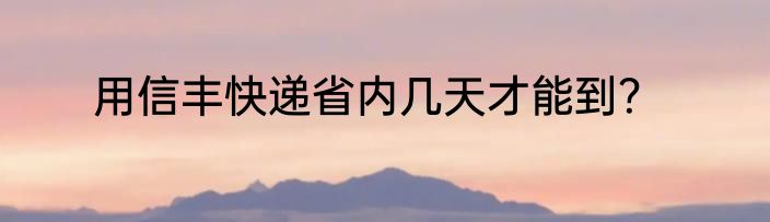 用信丰快递省内几天才能到？