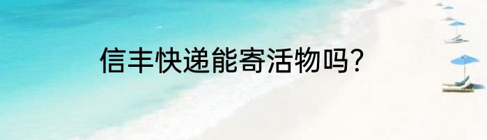 信丰快递能寄活物吗？