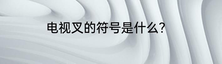 电视叉的符号是什么？