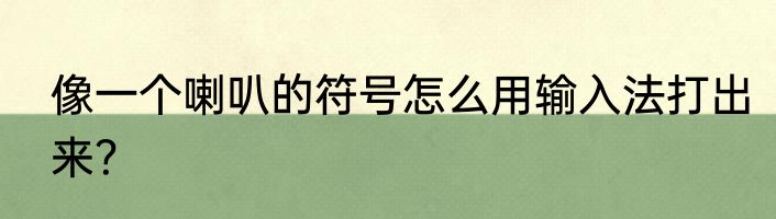 像一个喇叭的符号怎么用输入法打出来？