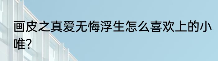 画皮之真爱无悔浮生怎么喜欢上的小唯？