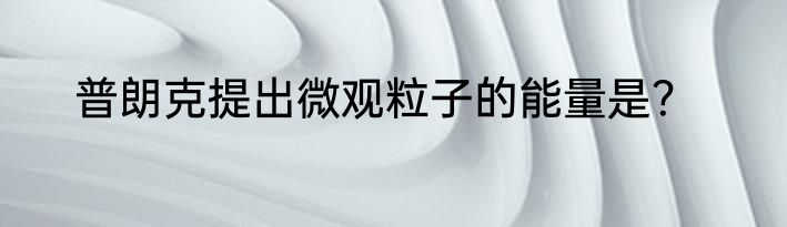 普朗克提出微观粒子的能量是？