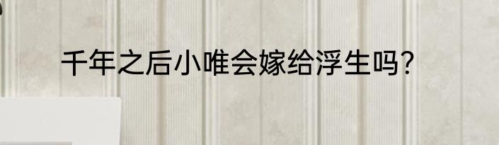 千年之后小唯会嫁给浮生吗？