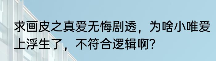 求画皮之真爱无悔剧透，为啥小唯爱上浮生了，不符合逻辑啊？