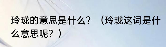 玲珑的意思是什么？（玲珑这词是什么意思呢？）