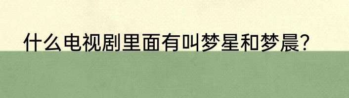 什么电视剧里面有叫梦星和梦晨？