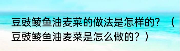 豆豉鲮鱼油麦菜的做法是怎样的？（豆豉鲮鱼油麦菜是怎么做的？）