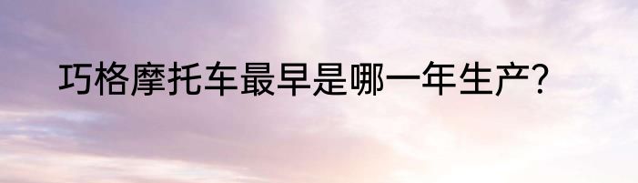 巧格摩托车最早是哪一年生产？