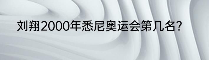 刘翔2000年悉尼奥运会第几名？
