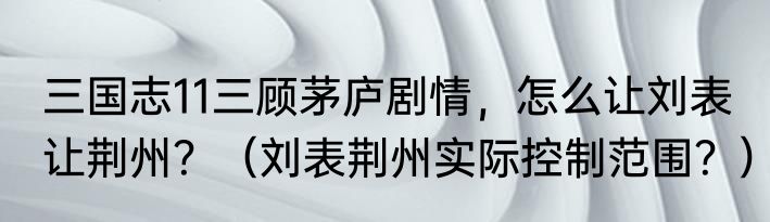 三国志11三顾茅庐剧情，怎么让刘表让荆州？（刘表荆州实际控制范围？）