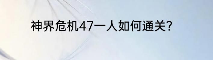 神界危机47一人如何通关？