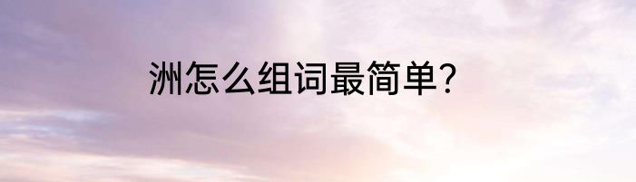 洲怎么组词最简单？