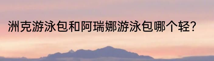 洲克游泳包和阿瑞娜游泳包哪个轻？