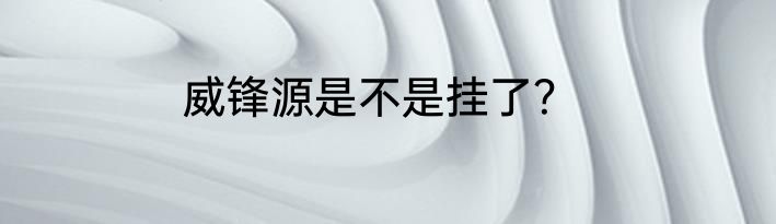 威锋源是不是挂了？