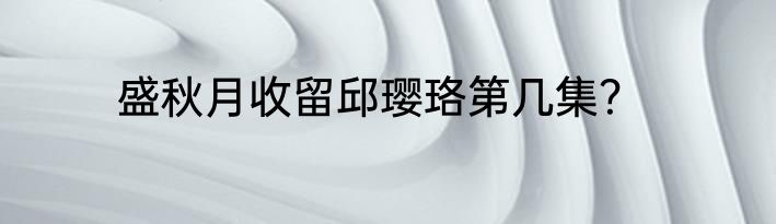盛秋月收留邱璎珞第几集？