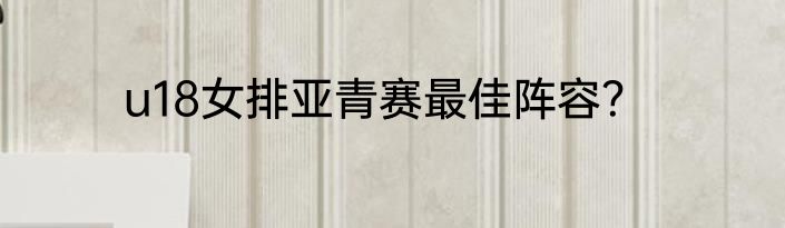 u18女排亚青赛最佳阵容？
