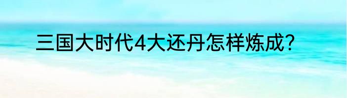 三国大时代4大还丹怎样炼成？