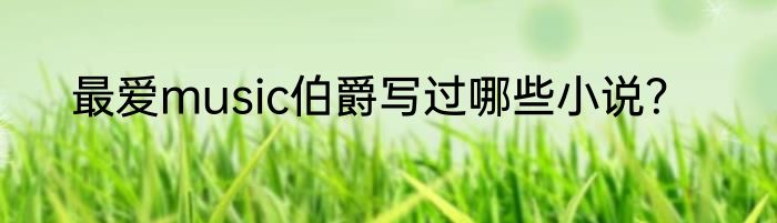 最爱music伯爵写过哪些小说？