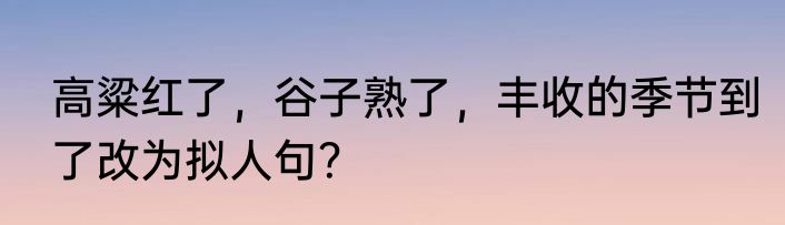 高粱红了，谷子熟了，丰收的季节到了改为拟人句？