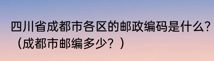 四川省成都市各区的邮政编码是什么？（成都市邮编多少？）