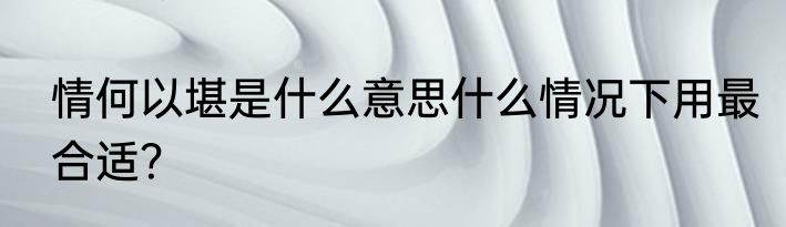 情何以堪是什么意思什么情况下用最合适？