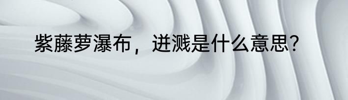 紫藤萝瀑布，迸溅是什么意思？