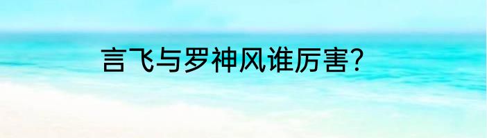 言飞与罗神风谁厉害？