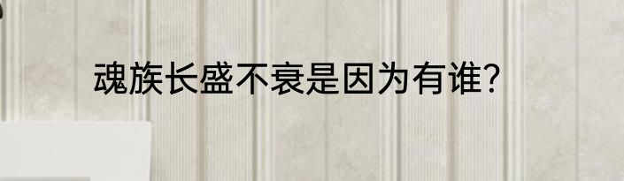 魂族长盛不衰是因为有谁？