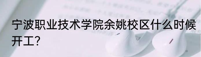 宁波职业技术学院余姚校区什么时候开工？